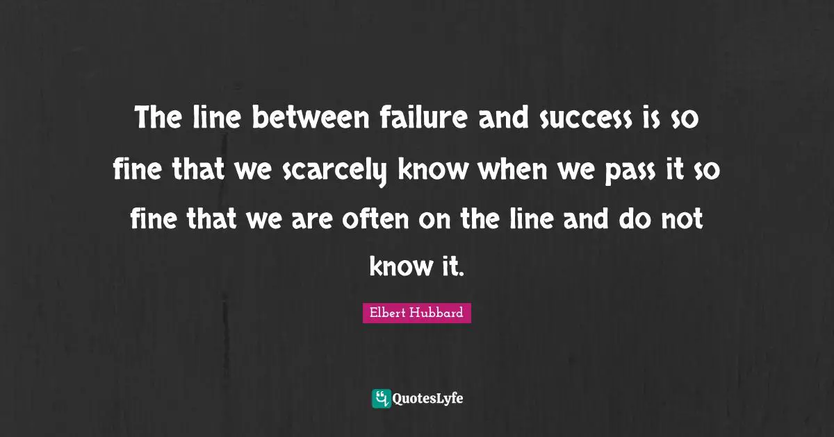 The line between failure and success is so fine that we scarcely know when we pass it so fine that we are often on the line and do not know it.