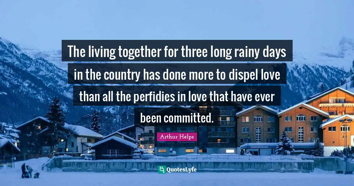 The living together for three long rainy days in the country has done more to dispel love than all the perfidies in love that have ever been committed.