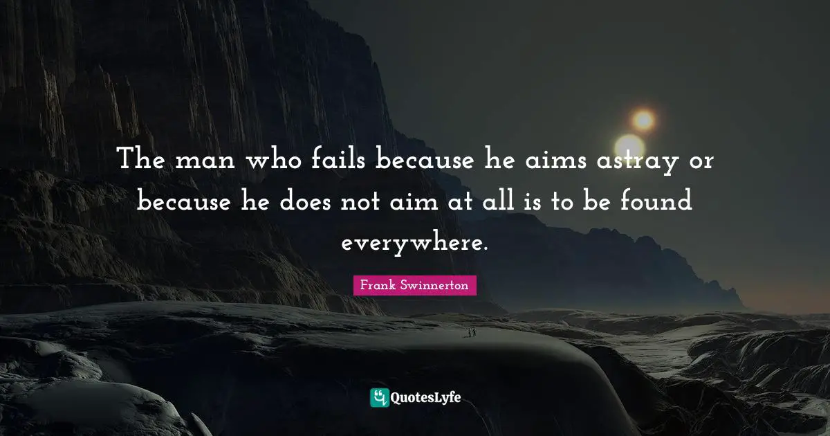 The man who fails because he aims astray or because he does not aim at all is to be found everywhere.