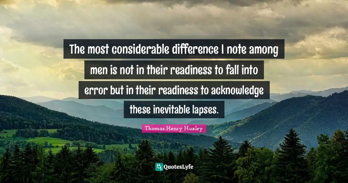 The most considerable difference I note among men is not in their readiness to fall into error but in their readiness to acknowledge these inevitable lapses.