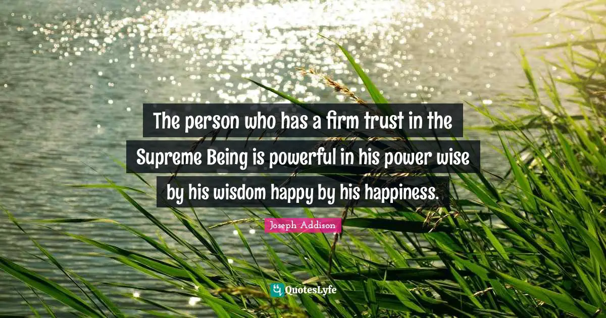 The person who has a firm trust in the Supreme Being is powerful in his power wise by his wisdom happy by his happiness.