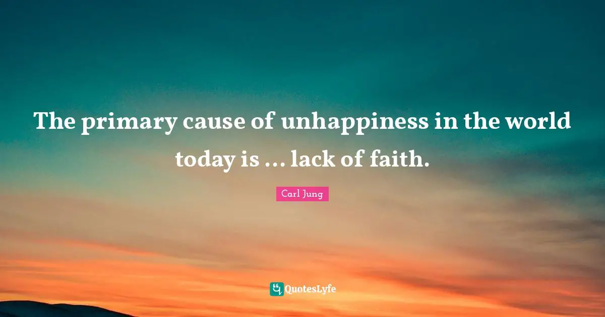 The primary cause of unhappiness in the world today is ... lack of faith.