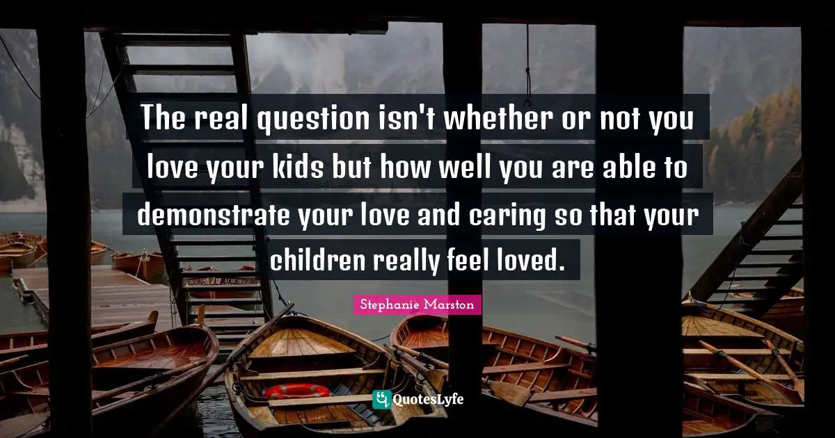 The real question isn't whether or not you love your kids but how well you are able to demonstrate your love and caring so that your children really feel loved.