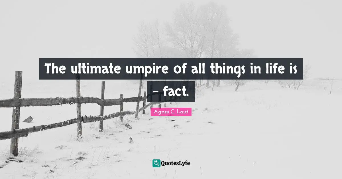 The ultimate umpire of all things in life is - fact.