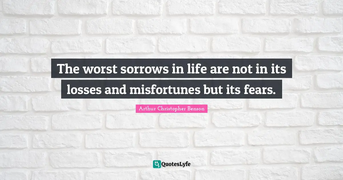 The worst sorrows in life are not in its losses and misfortunes but its fears.