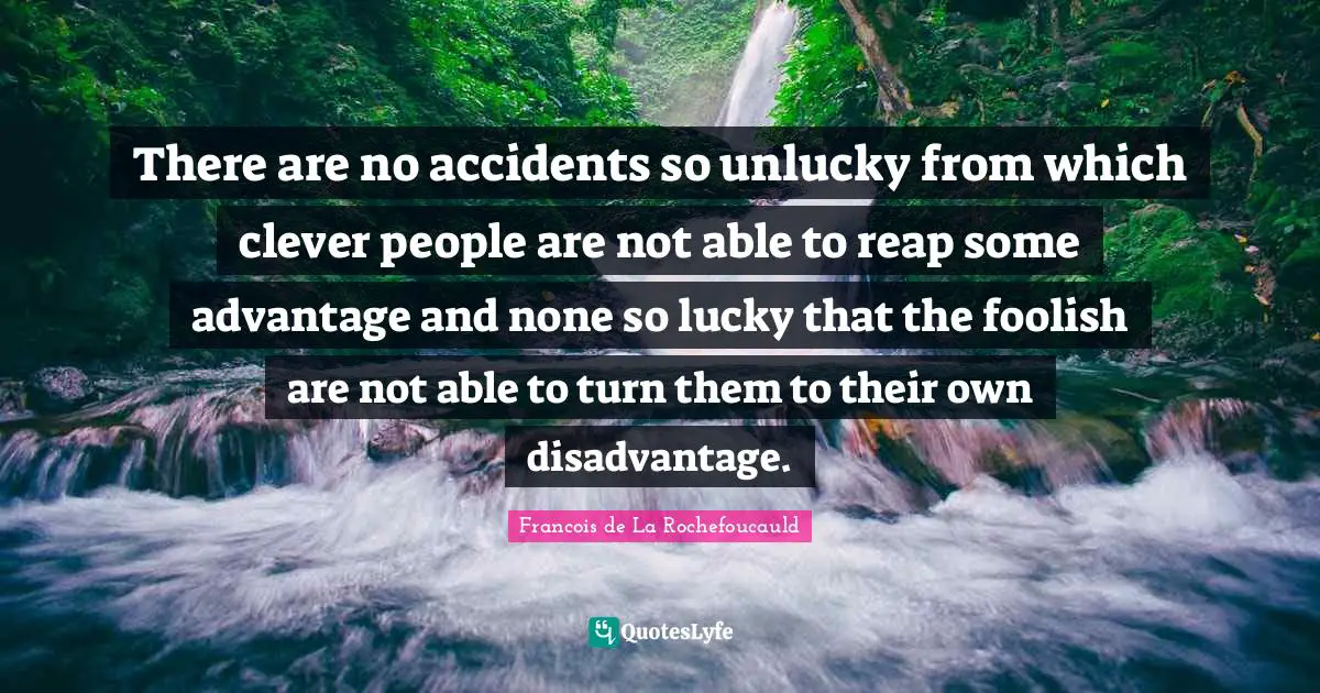 There are no accidents so unlucky from which clever people are not able to reap some advantage and none so lucky that the foolish are not able to turn them to their own disadvantage.