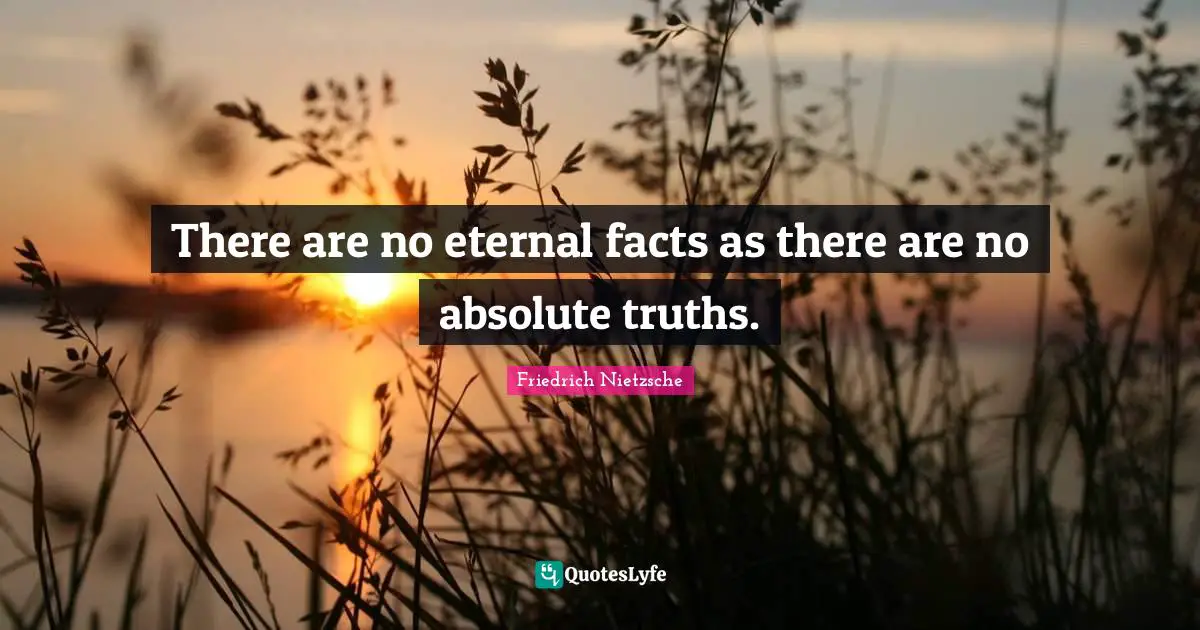 There are no eternal facts as there are no absolute truths.