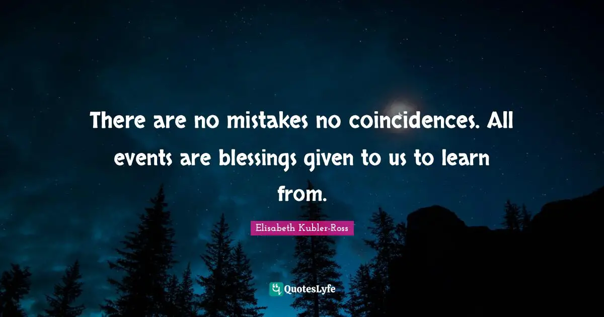 There are no mistakes no coincidences. All events are blessings given to us to learn from.