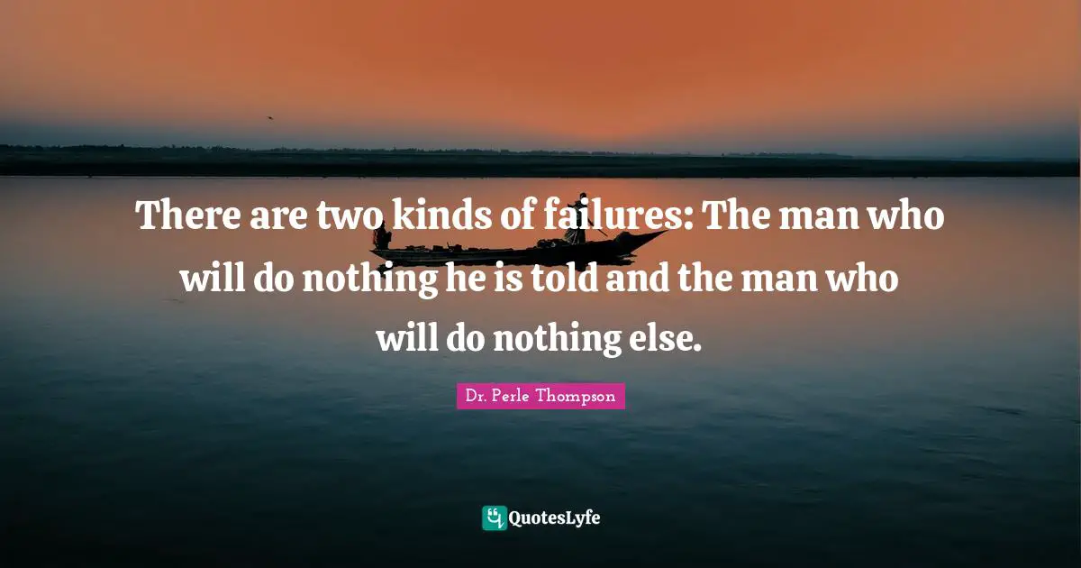There are two kinds of failures: The man who will do nothing he is told and the man who will do nothing else.
