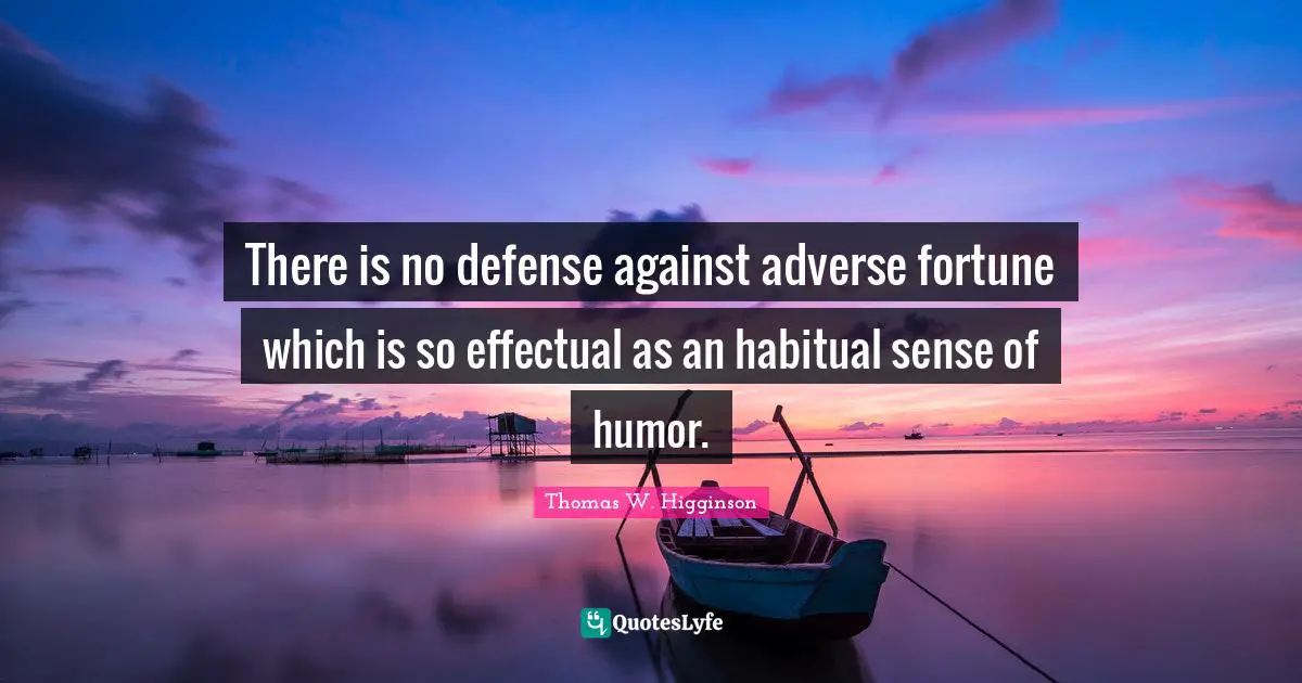 There is no defense against adverse fortune which is so effectual as an habitual sense of humor.
