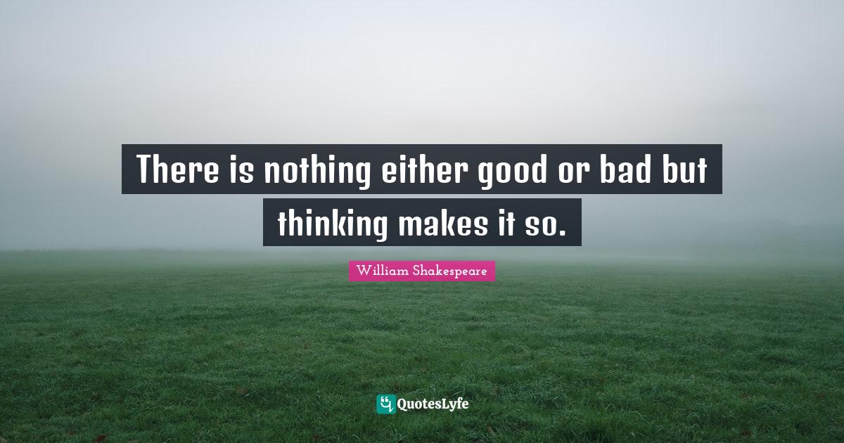 William Shakespeare Quotes: "There is nothing either good or bad but thinking makes it so."