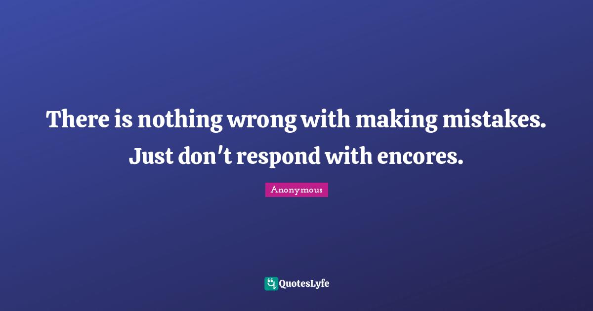 There is nothing wrong with making mistakes. Just don't respond with encores.