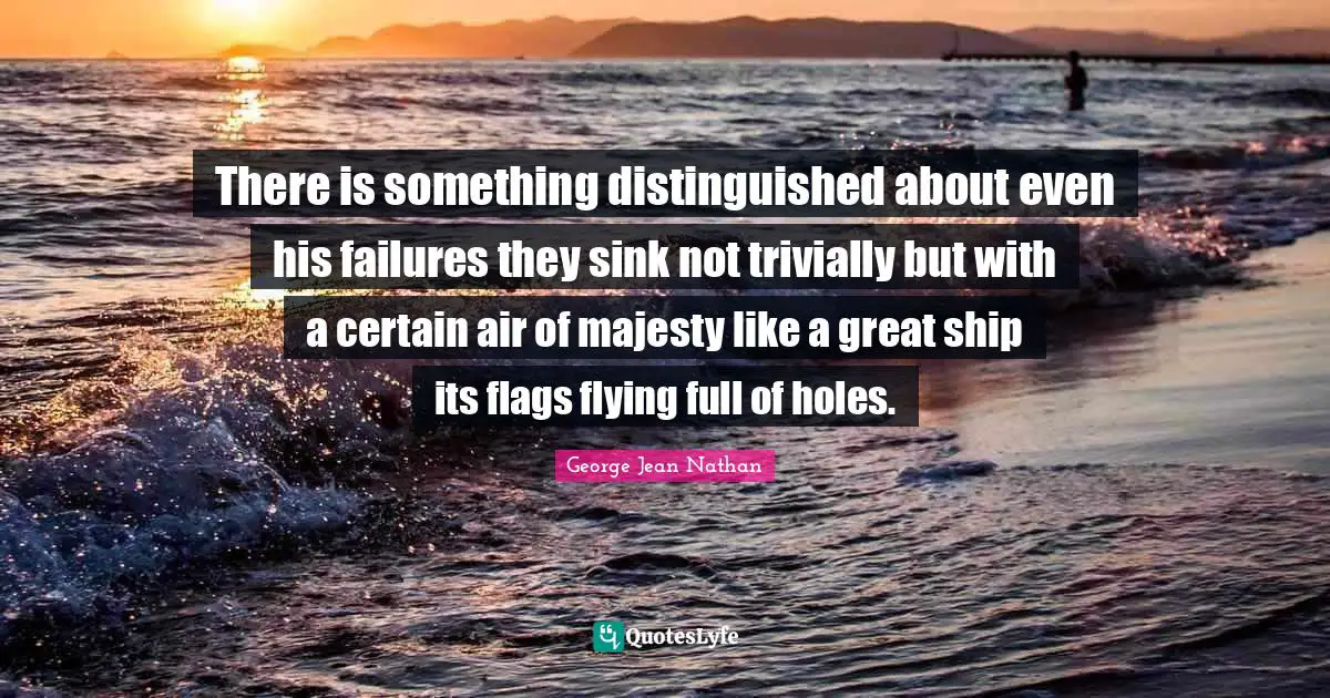 There is something distinguished about even his failures they sink not trivially but with a certain air of majesty like a great ship its flags flying full of holes.