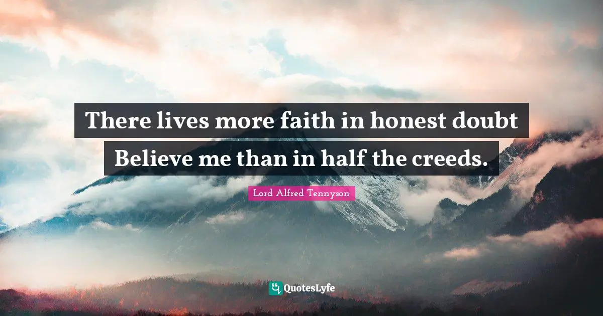 There lives more faith in honest doubt Believe me than in half the creeds.