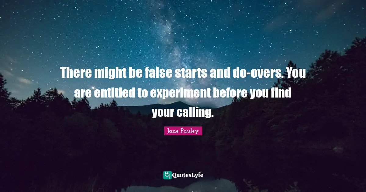 There might be false starts and do-overs. You are entitled to experiment before you find your calling.
