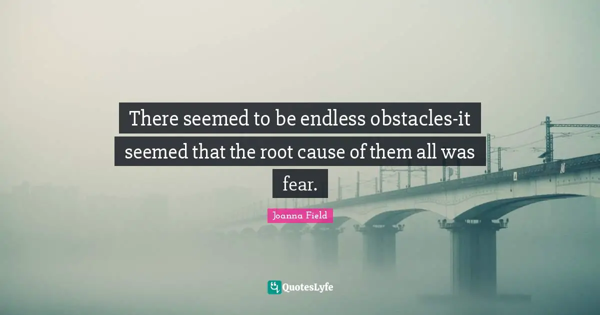 There seemed to be endless obstacles-it seemed that the root cause of them all was fear.
