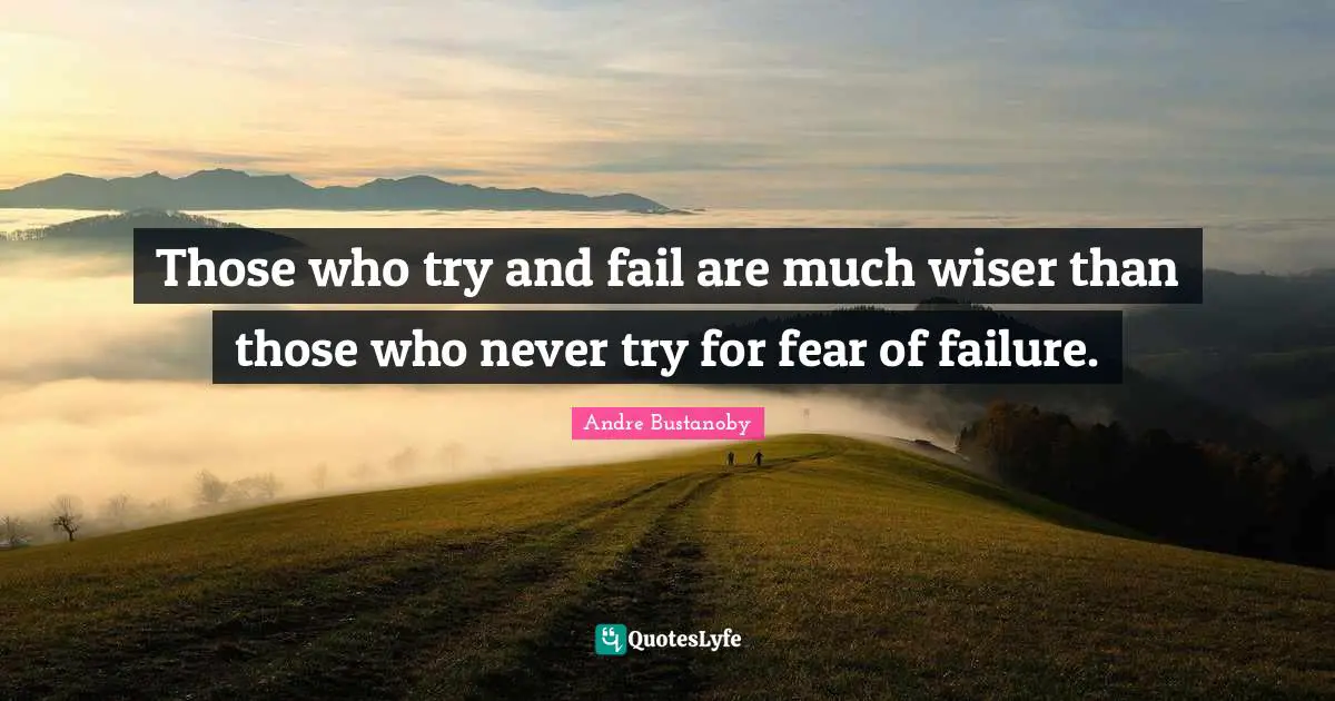 Those who try and fail are much wiser than those who never try for fear of failure.