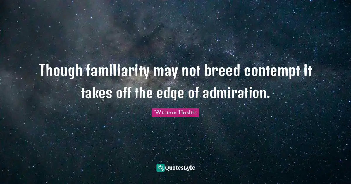 Though familiarity may not breed contempt it takes off the edge of admiration.