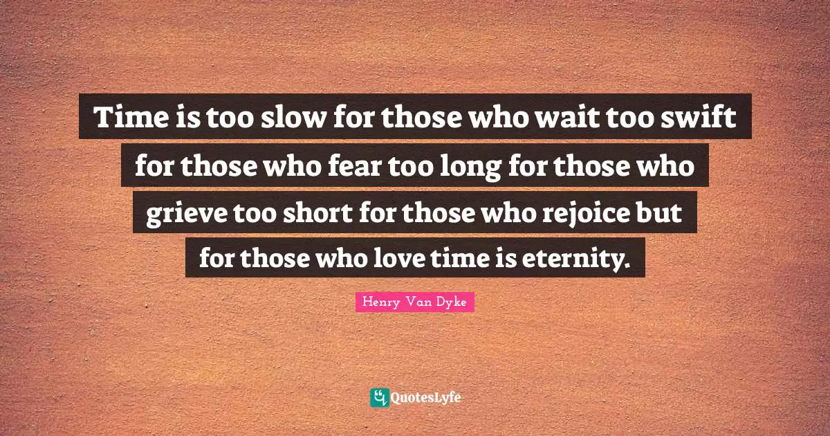 Time is too slow for those who wait too swift for those who fear too long for those who grieve too short for those who rejoice but for those who love time is eternity.