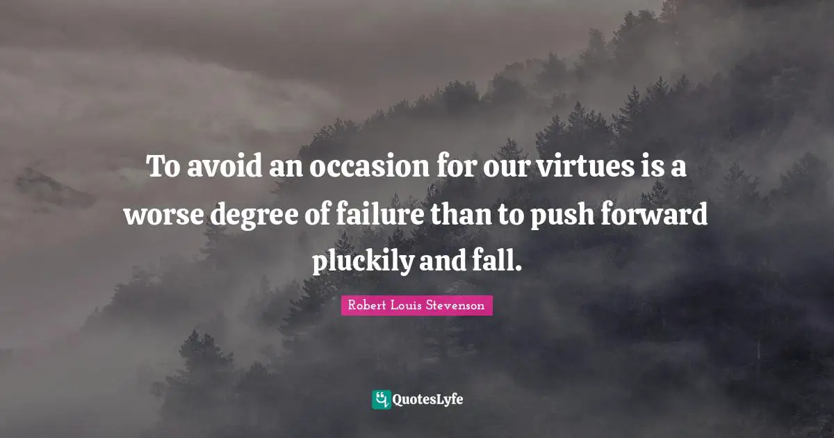 To avoid an occasion for our virtues is a worse degree of failure than to push forward pluckily and fall.