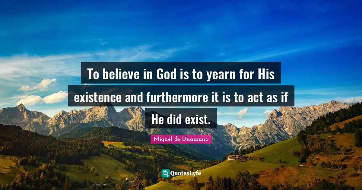 To believe in God is to yearn for His existence and furthermore it is to act as if He did exist.