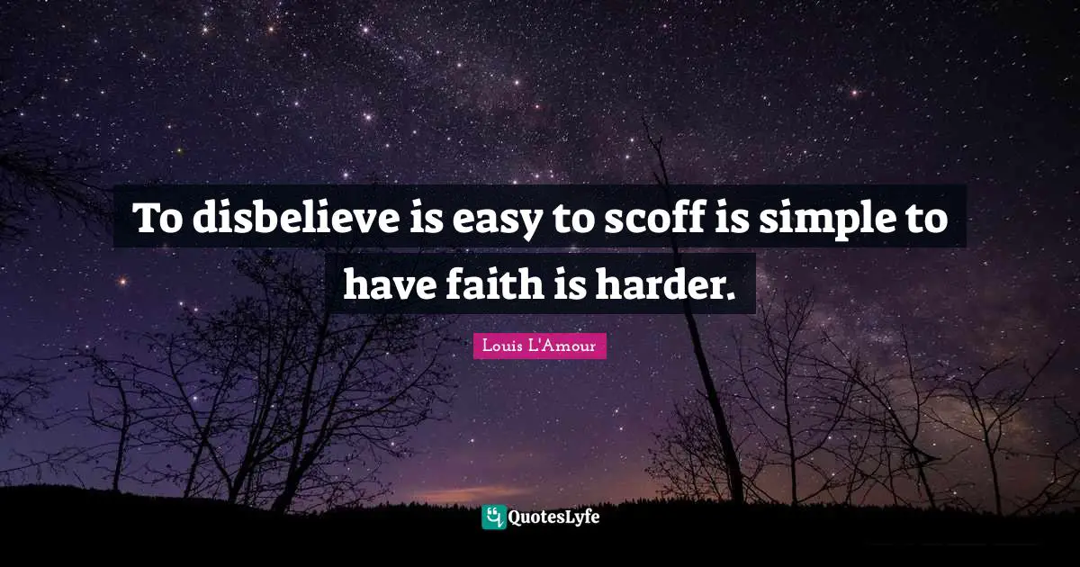 To disbelieve is easy to scoff is simple to have faith is harder.