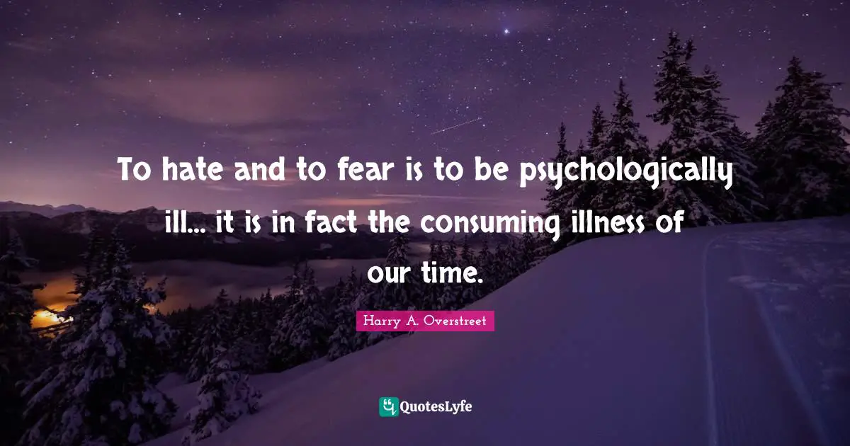 To hate and to fear is to be psychologically ill... it is in fact the consuming illness of our time.