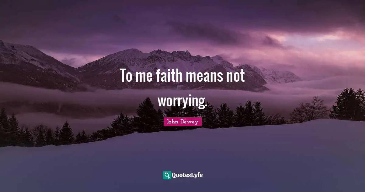 To me faith means not worrying.