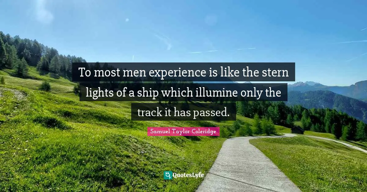To most men experience is like the stern lights of a ship which illumine only the track it has passed.