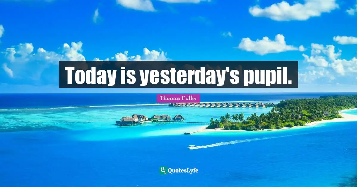 Today is yesterday's pupil.
