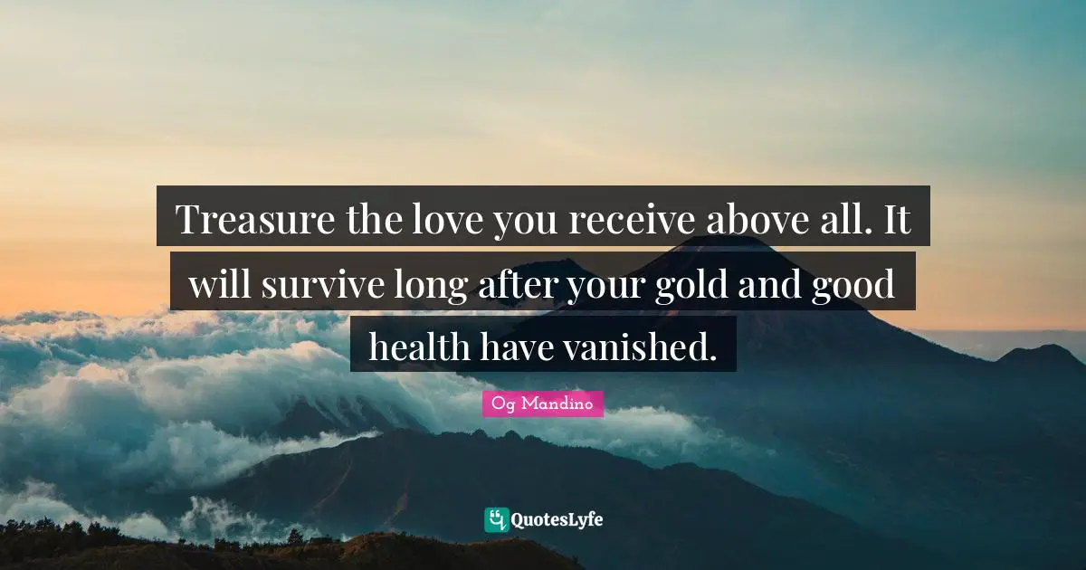 Og Mandino Quotes: Treasure the love you receive above all. It will survive long after your gold and good health have vanished.