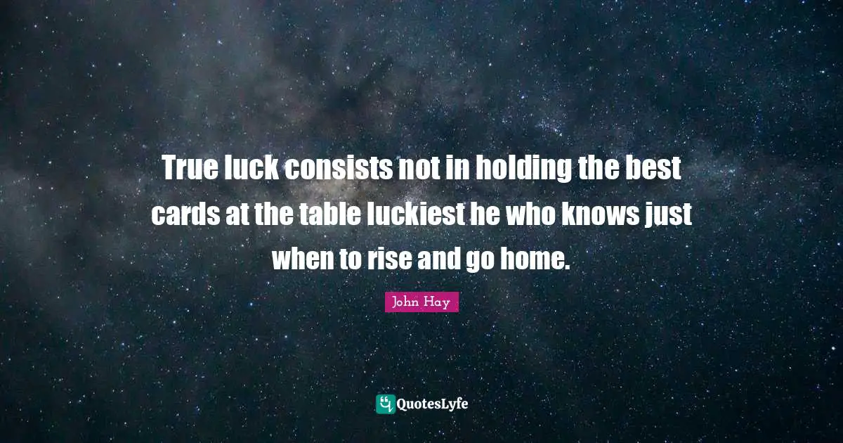 True luck consists not in holding the best cards at the table luckiest he who knows just when to rise and go home.