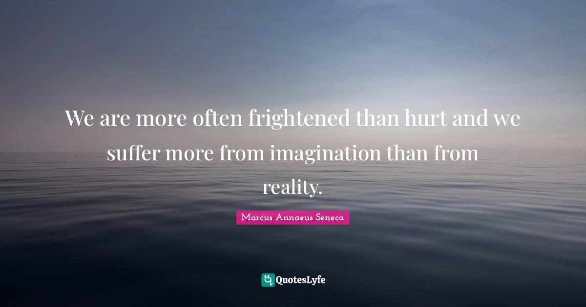 We are more often frightened than hurt and we suffer more from imagination than from reality.