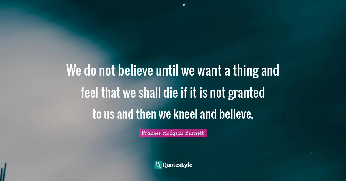 We do not believe until we want a thing and feel that we shall die if it is not granted to us and then we kneel and believe.