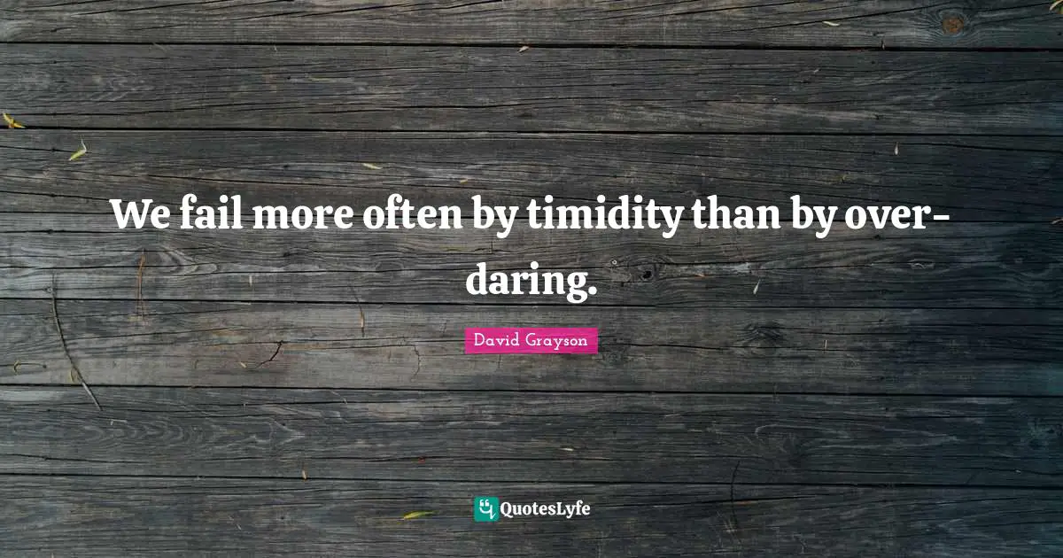 We fail more often by timidity than by over-daring.