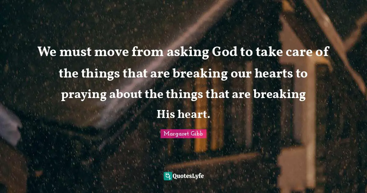 We must move from asking God to take care of the things that are breaking our hearts to praying about the things that are breaking His heart.