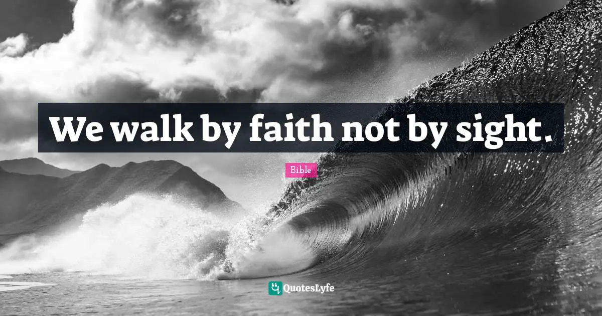 We walk by faith not by sight.