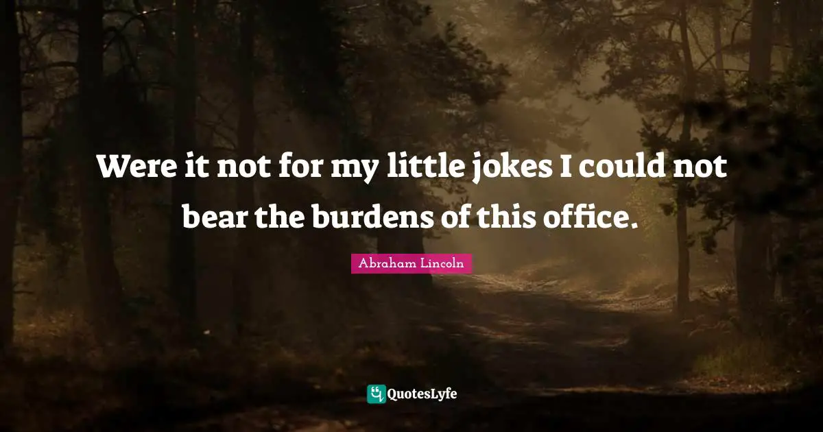 Were it not for my little jokes I could not bear the burdens of this office.