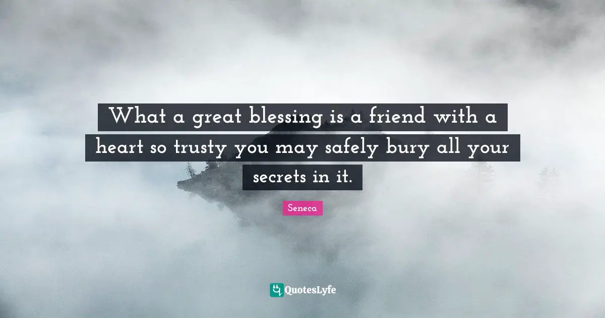 What a great blessing is a friend with a heart so trusty you may safely bury all your secrets in it.