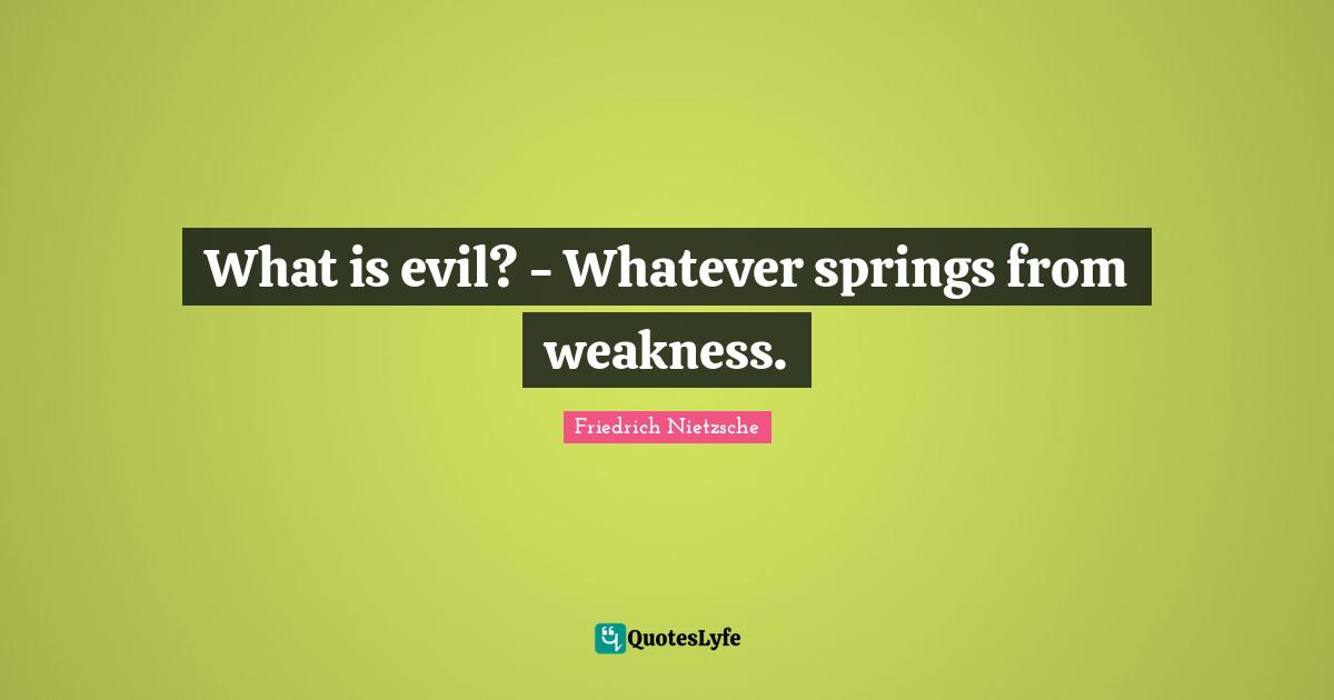 What is evil? - Whatever springs from weakness.