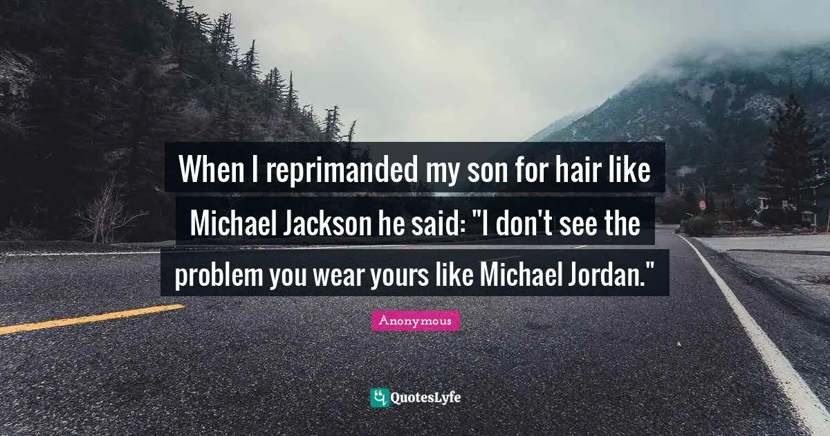 When I reprimanded my son for hair like Michael Jackson he said: "I don't see the problem you wear yours like Michael Jordan."