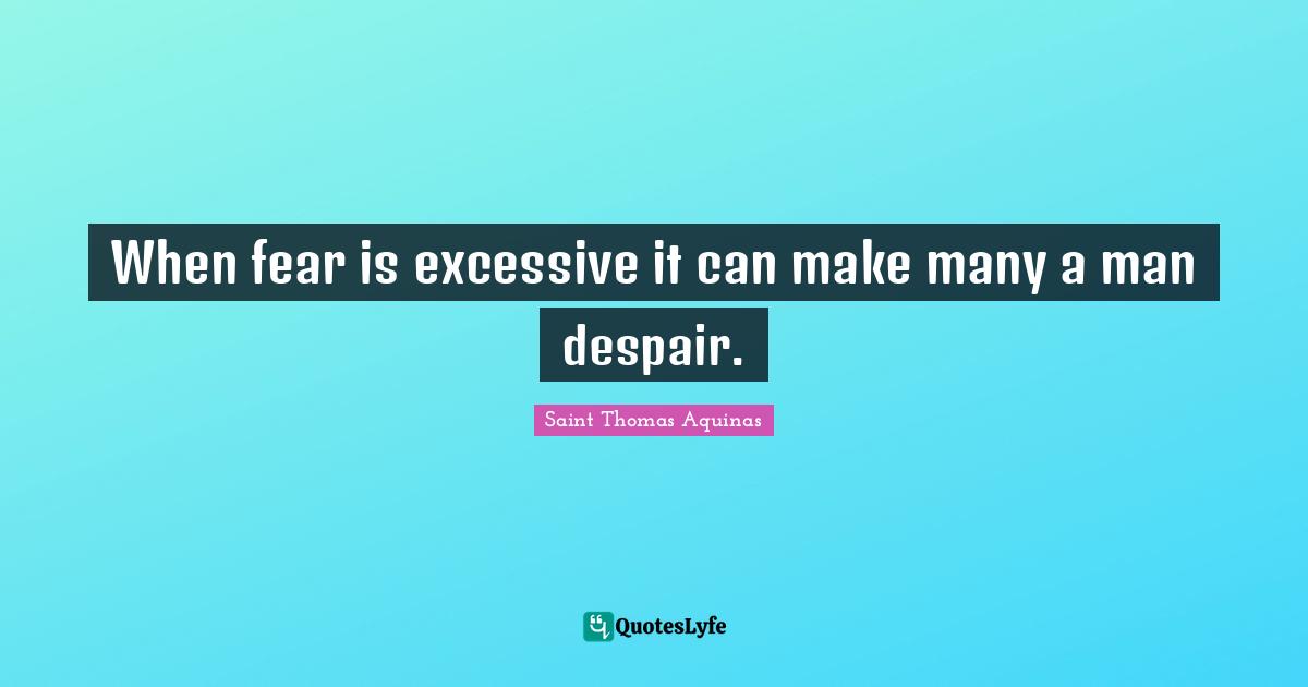 When fear is excessive it can make many a man despair.