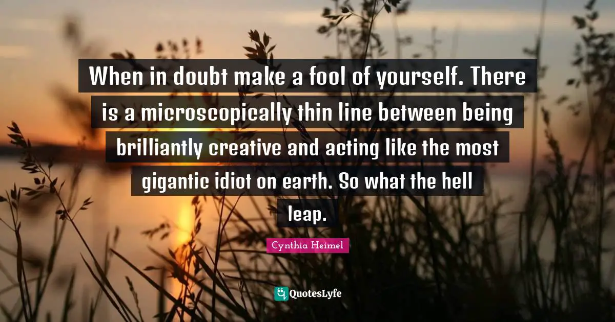 Cynthia Heimel Quotes: "When in doubt make a fool of yourself. There is a microscopically thin line between being brilliantly creative and acting like the most gigantic idiot on earth. So what the hell leap."