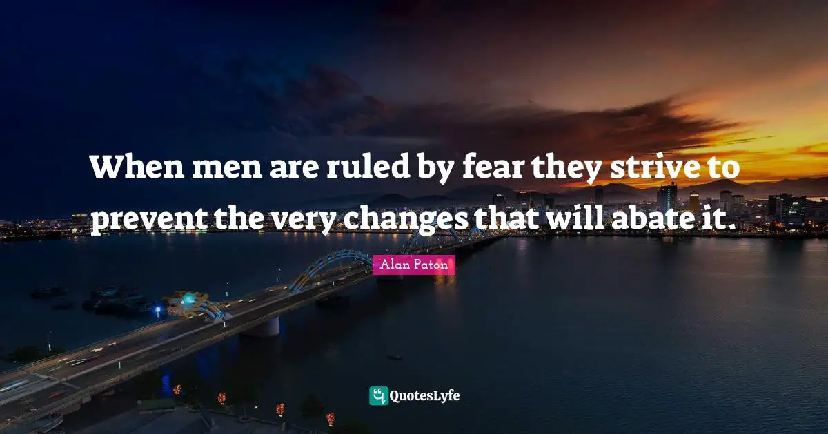 When men are ruled by fear they strive to prevent the very changes that will abate it.