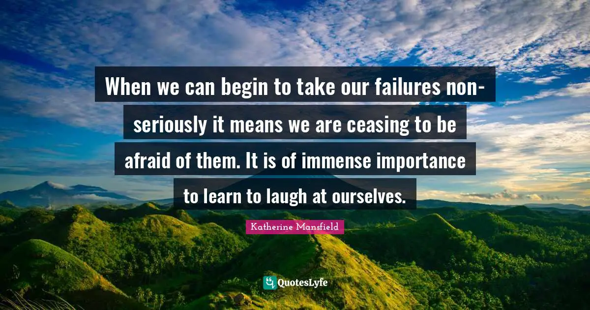 When we can begin to take our failures non-seriously it means we are ceasing to be afraid of them. It is of immense importance to learn to laugh at ourselves.