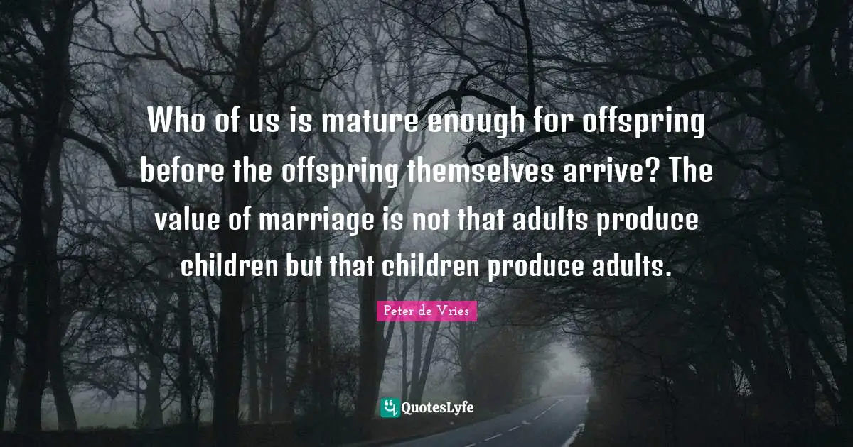 Who of us is mature enough for offspring before the offspring themselves arrive? The value of marriage is not that adults produce children but that children produce adults.