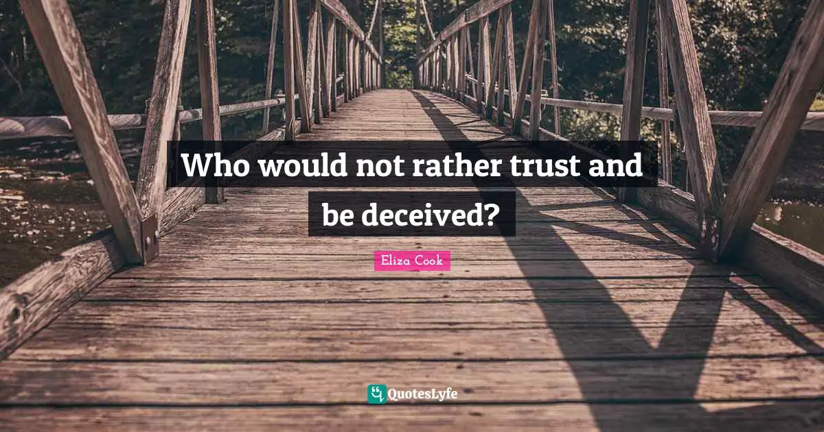 Who would not rather trust and be deceived?