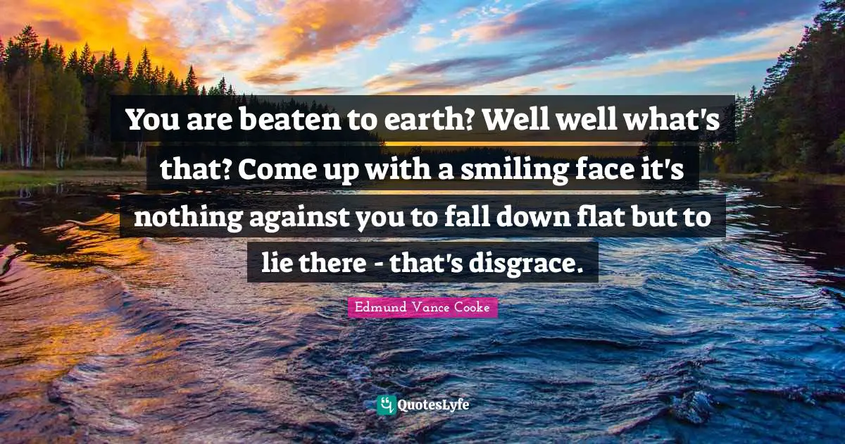 You are beaten to earth? Well well what's that? Come up with a smiling face it's nothing against you to fall down flat but to lie there - that's disgrace.