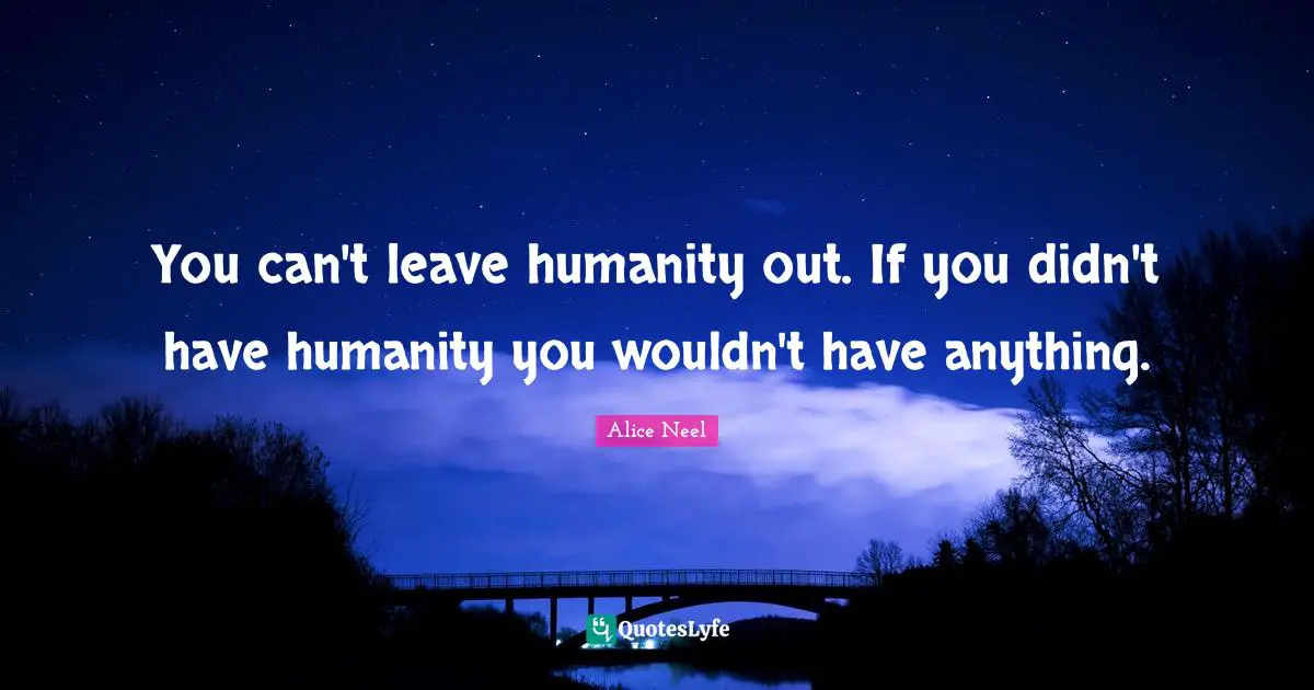 You can't leave humanity out. If you didn't have humanity you wouldn't have anything.