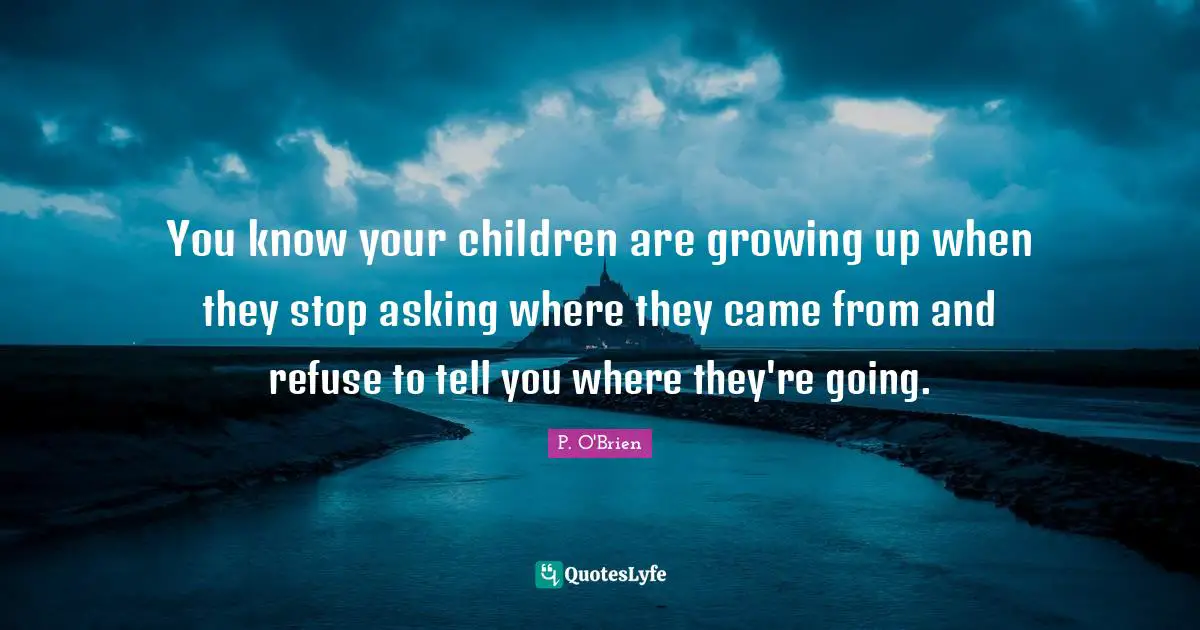 You know your children are growing up when they stop asking where they came from and refuse to tell you where they're going.